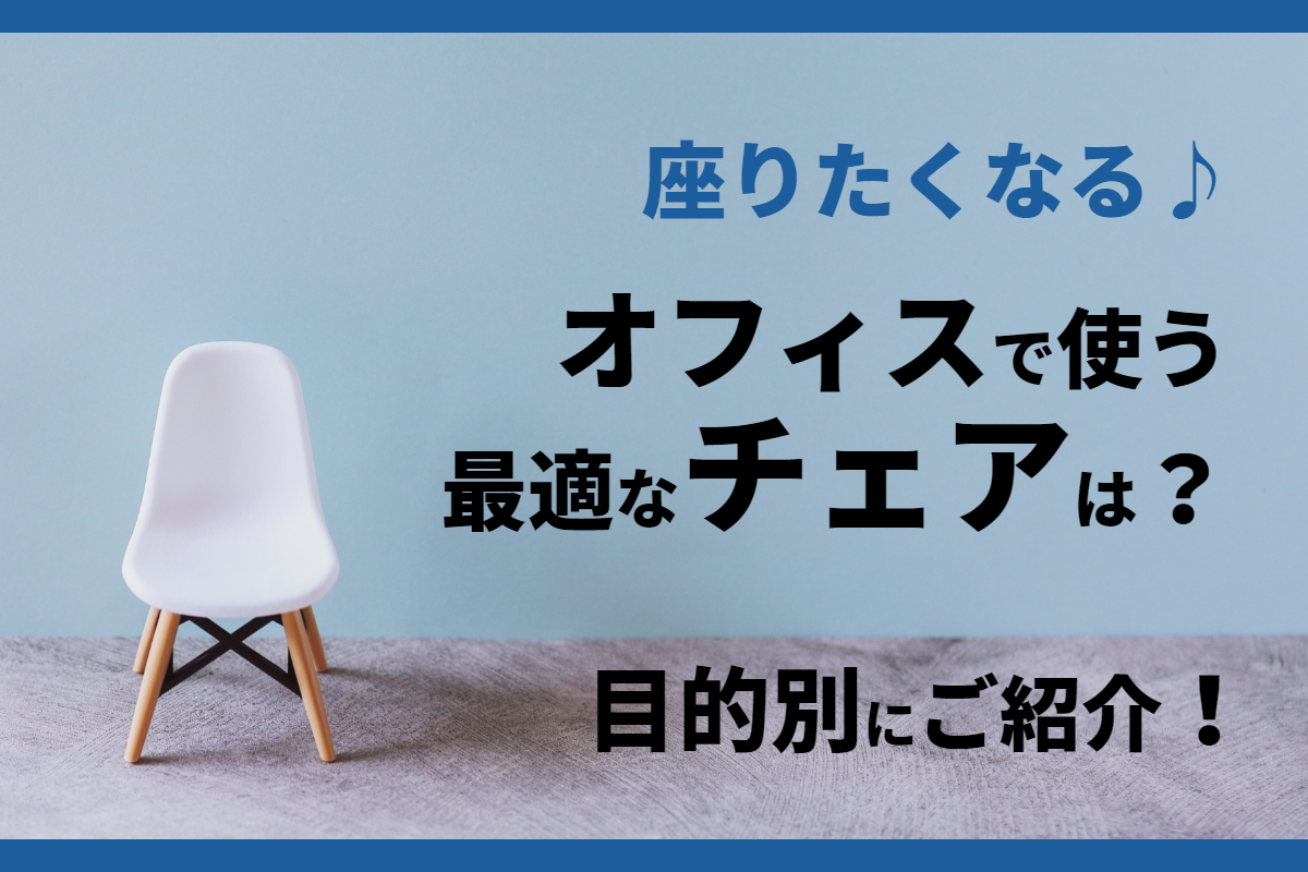 座りたくなる！オフィスで使う最適なチェアは？目的別にご紹介